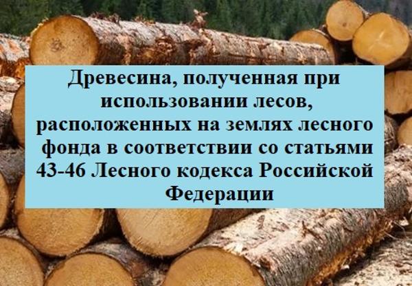 Древесина, которая получена при использовании лесов, расположенных на землях лесного фонда, в соответствии со статьями 43 – 46 Лесного кодекса Российской Федерации (далее – древесина), в соответствии с постановлением Правительства Российской Федерации от 23.07.2009 № 604